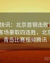mk体育快讯：北京首钢击败青岛雄鹰，CBA客场豪取四连胜，北京首钢与青岛比赛视频腾讯