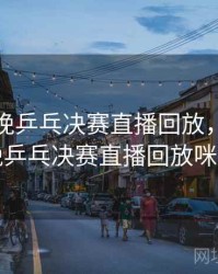 2024今晚乒乓决赛直播回放，2024今晚乒乓决赛直播回放咪咕