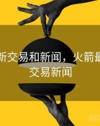 火箭最新交易和新闻，火箭最新新闻交易新闻