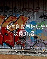 赛程预览｜B体育世界杯历史数据对比功能介绍