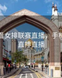手机观看女排联赛直播，手机看女排直排直播