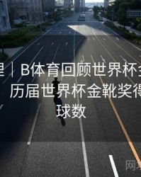 经典梳理｜B体育回顾世界杯金靴得主演变史，历届世界杯金靴奖得主及进球数