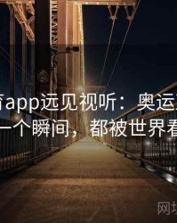 安博体育app远见视听：奥运直播中的每一个瞬间，都被世界看见