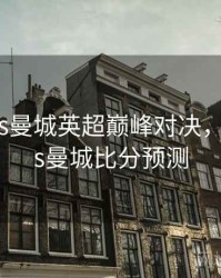 阿森纳vs曼城英超巅峰对决，阿森纳vs曼城比分预测