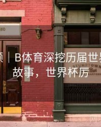 热度回顾｜B体育深挖历届世界杯幕后故事，世界杯厉