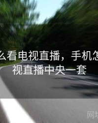 手机怎么看电视直播，手机怎么看电视直播中央一套