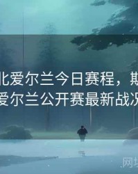 斯诺克北爱尔兰今日赛程，斯诺克北爱尔兰公开赛最新战况
