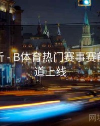 功能解析 - B体育热门赛事赛前分析频道上线