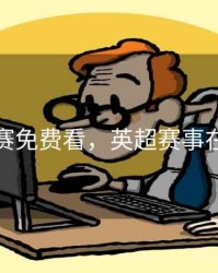 英超联赛免费看，英超赛事在线观看