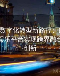 Pg电子数字化转型新路径：B体育推动线上娱乐平台实现跨界融合与科技创新