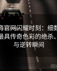 安博体育官网闪耀时刻：细数奥运会历史上最具传奇色彩的绝杀、破纪录与逆转瞬间