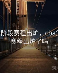 cba第二阶段赛程出炉，cba第二阶段赛程出炉了吗