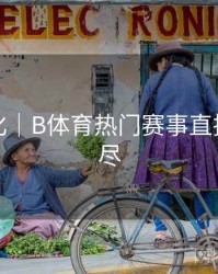 观看优化｜B体育热门赛事直播一网打尽