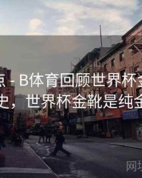 赛事盘点 - B体育回顾世界杯金靴得主演变史，世界杯金靴是纯金的吗