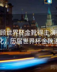 B体育回顾世界杯金靴得主演变史｜战术变化，历届世界杯金靴进球数
