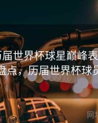 B体育历届世界杯球星巅峰表现盘点｜赛事盘点，历届世界杯球员名单