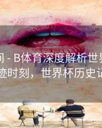 高能瞬间 - B体育深度解析世界杯历史奇迹时刻，世界杯历史记录