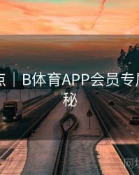 内容盘点｜B体育APP会员专属特权揭秘