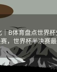 战术变化｜B体育盘点世界杯史上最精彩半决赛，世界杯半决赛最大比分