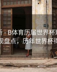 回顾解析 - B体育历届世界杯球星巅峰表现盘点，历年世界杯得主