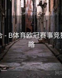 内容集合 - B体育欧冠赛事竞猜玩法攻略
