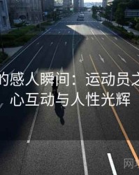 奥运会的感人瞬间：运动员之间的暖心互动与人性光辉