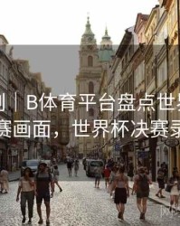 高光时刻｜B体育平台盘点世界杯经典决赛画面，世界杯决赛录像