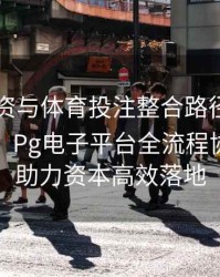 电竞投资与体育投注整合路径：真人百家乐、Pg电子平台全流程协同如何助力资本高效落地