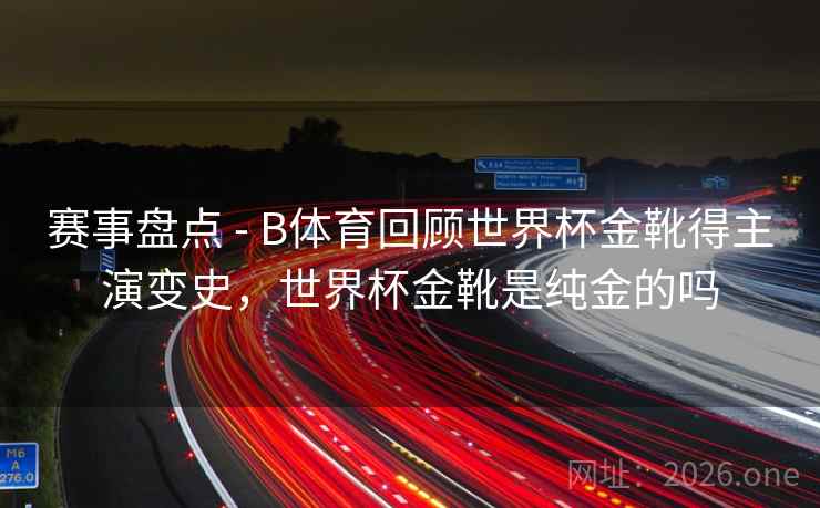 赛事盘点 - B体育回顾世界杯金靴得主演变史，世界杯金靴是纯金的吗