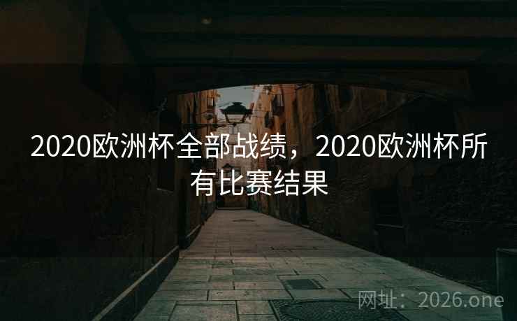2020欧洲杯全部战绩，2020欧洲杯所有比赛结果