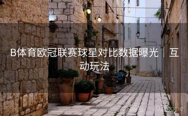 B体育欧冠联赛球星对比数据曝光｜互动玩法