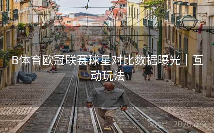 B体育欧冠联赛球星对比数据曝光｜互动玩法