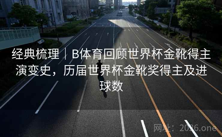 经典梳理｜B体育回顾世界杯金靴得主演变史，历届世界杯金靴奖得主及进球数