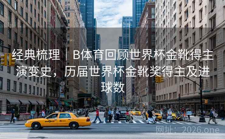 经典梳理｜B体育回顾世界杯金靴得主演变史，历届世界杯金靴奖得主及进球数
