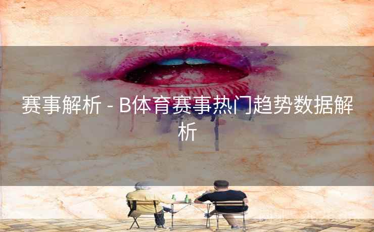 赛事解析 - B体育赛事热门趋势数据解析