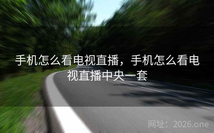 手机怎么看电视直播，手机怎么看电视直播中央一套