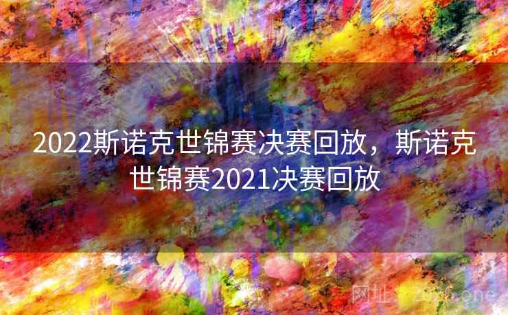 2022斯诺克世锦赛决赛回放，斯诺克世锦赛2021决赛回放