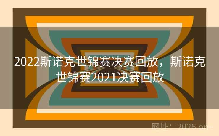 2022斯诺克世锦赛决赛回放，斯诺克世锦赛2021决赛回放