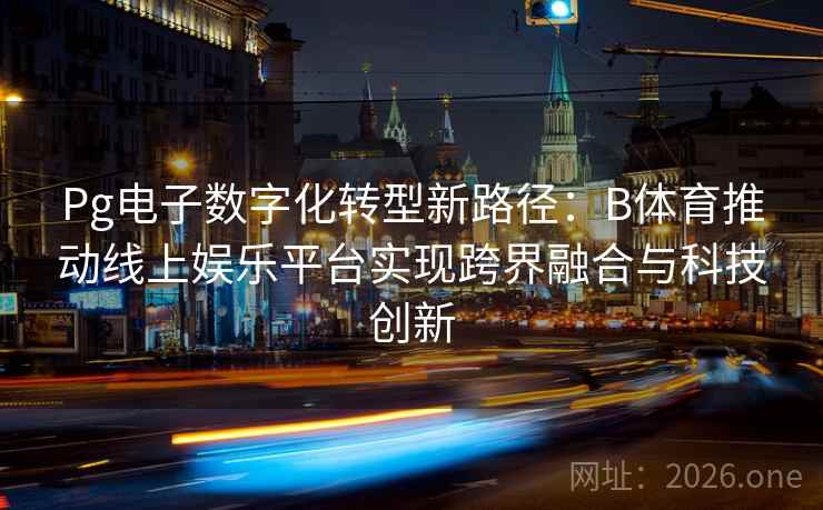 Pg电子数字化转型新路径：B体育推动线上娱乐平台实现跨界融合与科技创新
