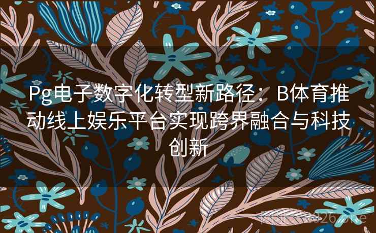 Pg电子数字化转型新路径：B体育推动线上娱乐平台实现跨界融合与科技创新