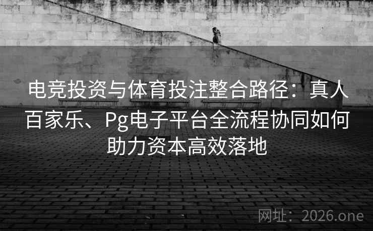 电竞投资与体育投注整合路径：真人百家乐、Pg电子平台全流程协同如何助力资本高效落地