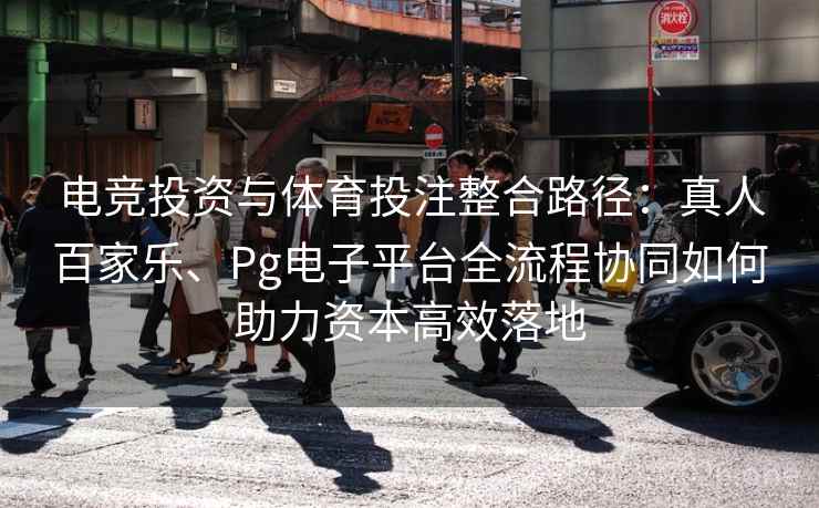 电竞投资与体育投注整合路径：真人百家乐、Pg电子平台全流程协同如何助力资本高效落地