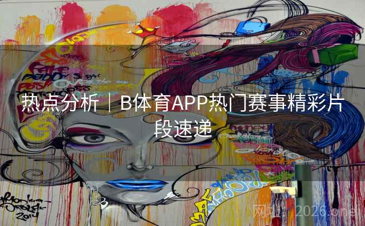 热点分析｜B体育APP热门赛事精彩片段速递
