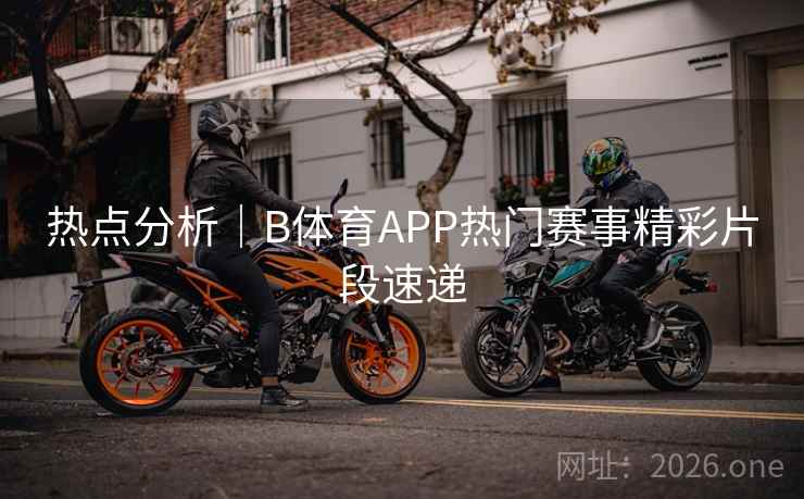 热点分析｜B体育APP热门赛事精彩片段速递