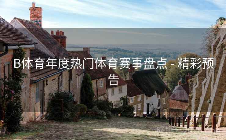 B体育年度热门体育赛事盘点 - 精彩预告