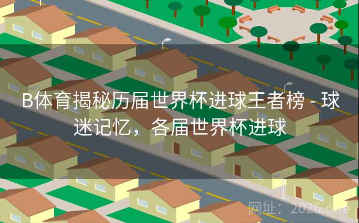 B体育揭秘历届世界杯进球王者榜 - 球迷记忆，各届世界杯进球