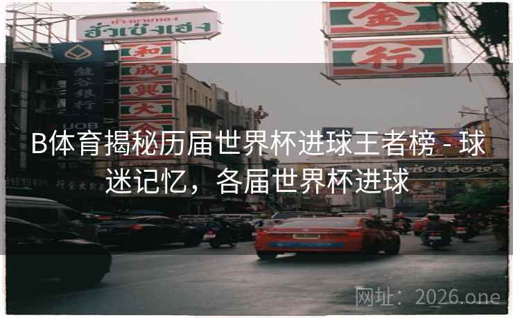 B体育揭秘历届世界杯进球王者榜 - 球迷记忆，各届世界杯进球