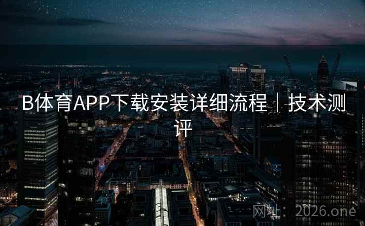 B体育APP下载安装详细流程｜技术测评