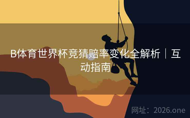 B体育世界杯竞猜赔率变化全解析｜互动指南