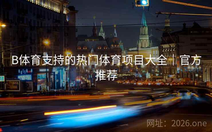 B体育支持的热门体育项目大全｜官方推荐